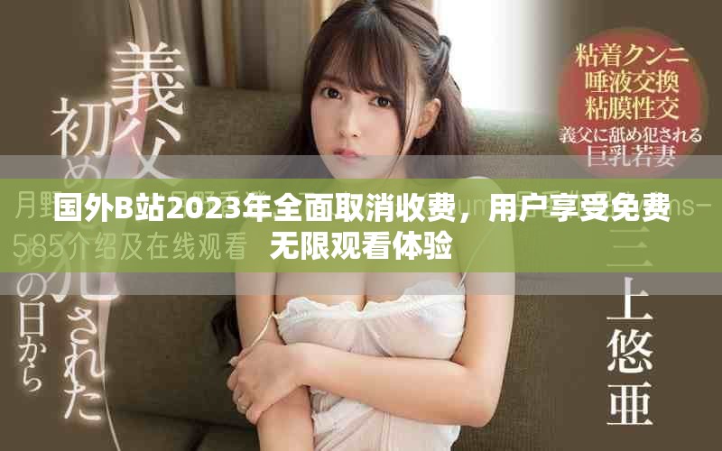 國(guó)外B站2023年全面取消收費(fèi)，用戶享受免費(fèi)無(wú)限觀看體驗(yàn)
