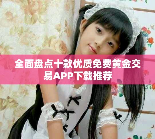 全面盤點十款優(yōu)質(zhì)免費(fèi)黃金交易APP下載推薦