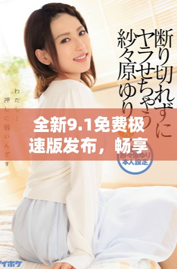 全新9.1免費極速版發(fā)布，暢享更快體驗與獨特功能