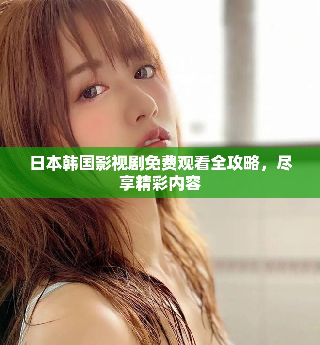 日本韓國(guó)影視劇免費(fèi)觀看全攻略，盡享精彩內(nèi)容