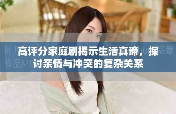 高評分家庭劇揭示生活真諦，探討親情與沖突的復(fù)雜關(guān)系
