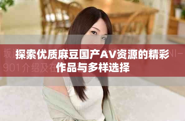 探索優(yōu)質(zhì)麻豆國(guó)產(chǎn)AV資源的精彩作品與多樣選擇