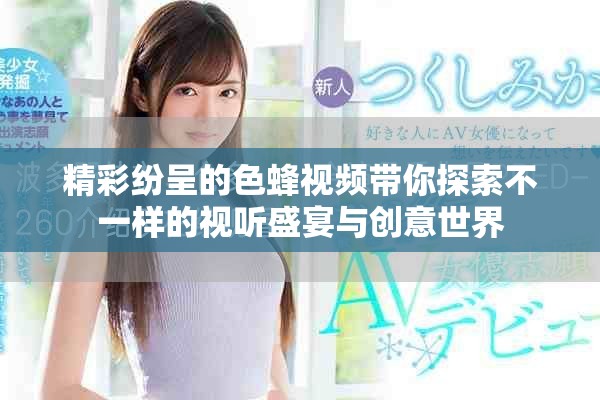 精彩紛呈的色蜂視頻帶你探索不一樣的視聽盛宴與創(chuàng)意世界