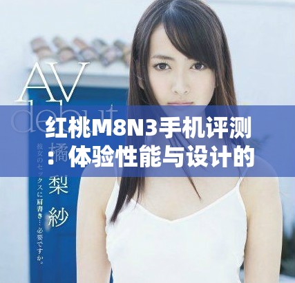 紅桃M8N3手機(jī)評測：體驗性能與設(shè)計的完美結(jié)合