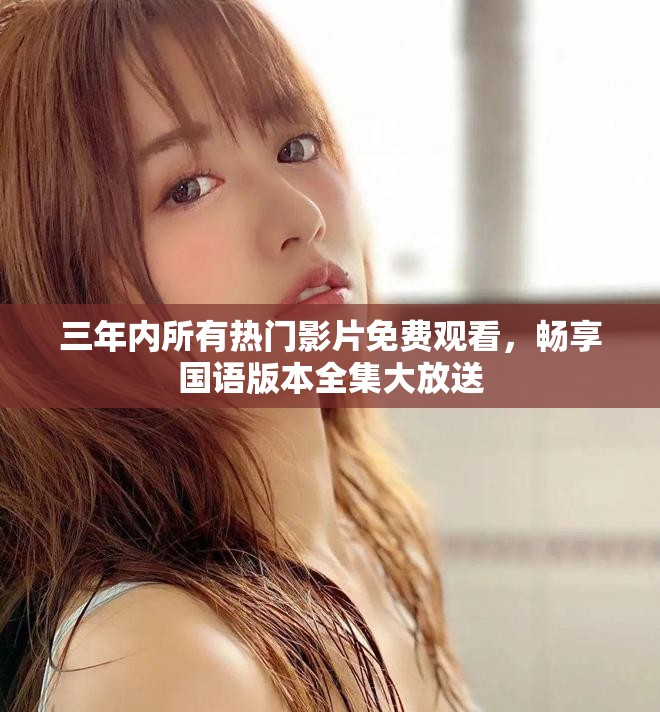 三年內(nèi)所有熱門影片免費(fèi)觀看，暢享國(guó)語(yǔ)版本全集大放送