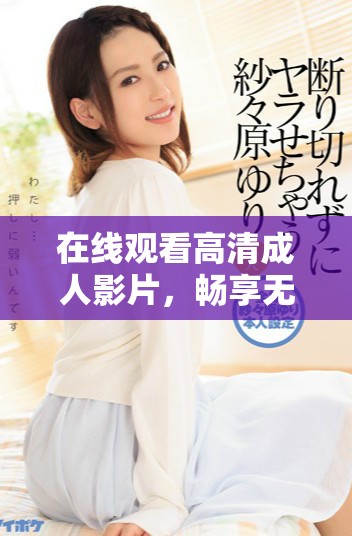 在線觀看高清成人影片，暢享無廣告影片庫的精彩體驗(yàn)