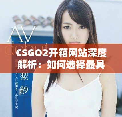 CSGO2開(kāi)箱網(wǎng)站深度解析：如何選擇最具性價(jià)比的開(kāi)箱平臺(tái)