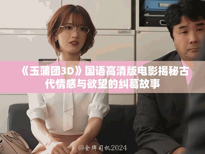 《玉蒲團3D》國語高清版電影揭秘古代情感與欲望的糾葛故事