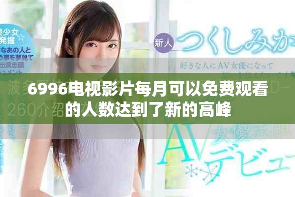 6996電視影片每月可以免費(fèi)觀看的人數(shù)達(dá)到了新的高峰