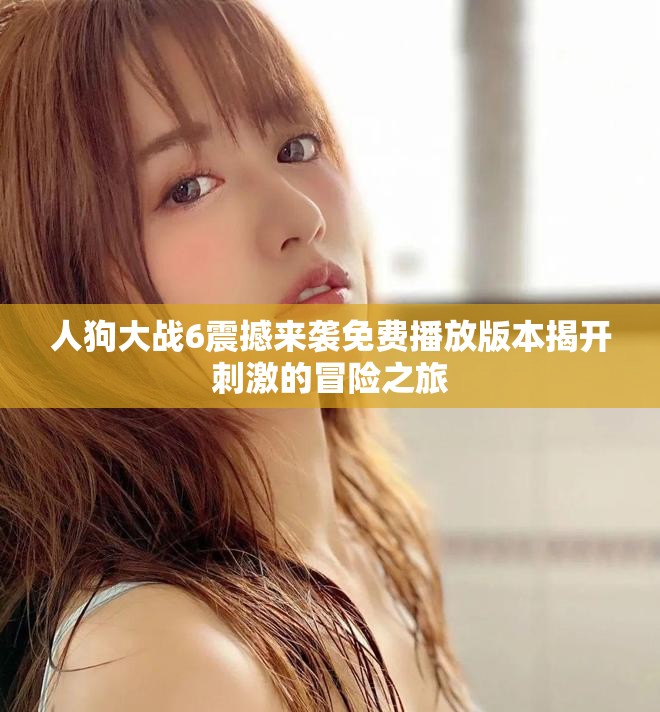 人狗大戰(zhàn)6震撼來(lái)襲免費(fèi)播放版本揭開(kāi)刺激的冒險(xiǎn)之旅