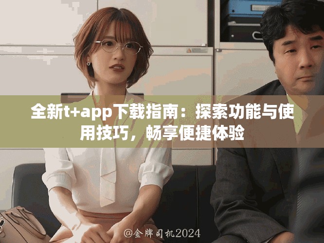 全新t+app下載指南：探索功能與使用技巧，暢享便捷體驗