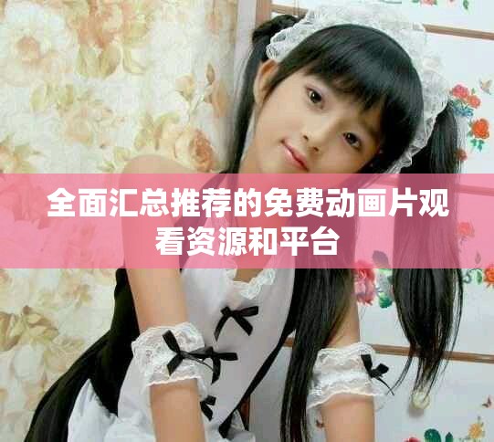 全面匯總推薦的免費(fèi)動(dòng)畫片觀看資源和平臺(tái)
