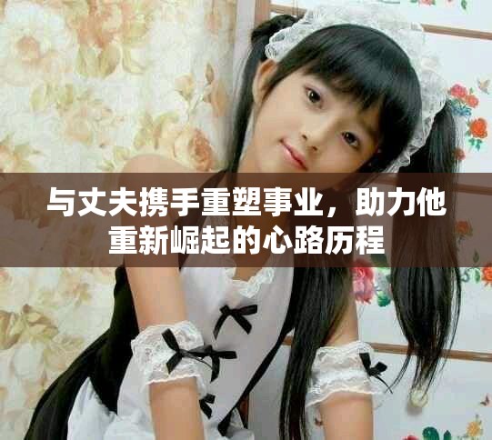 與丈夫攜手重塑事業(yè)，助力他重新崛起的心路歷程