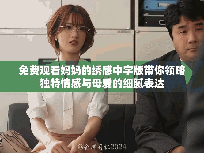 免費觀看媽媽的繡感中字版帶你領(lǐng)略獨特情感與母愛的細(xì)膩表達