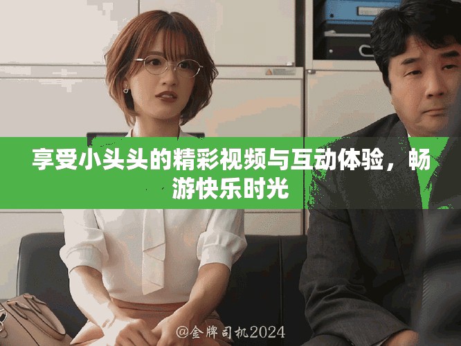 享受小頭頭的精彩視頻與互動(dòng)體驗(yàn)，暢游快樂時(shí)光