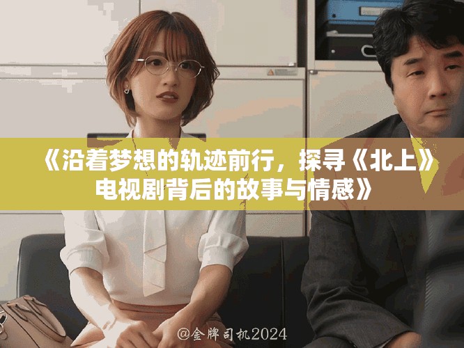 《沿著夢想的軌跡前行，探尋《北上》電視劇背后的故事與情感》
