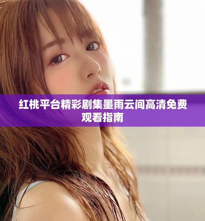 紅桃平臺(tái)精彩劇集墨雨云間高清免費(fèi)觀看指南