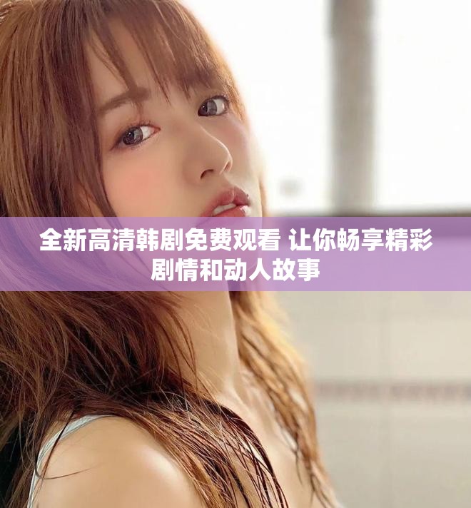 全新高清韓劇免費觀看 讓你暢享精彩劇情和動人故事