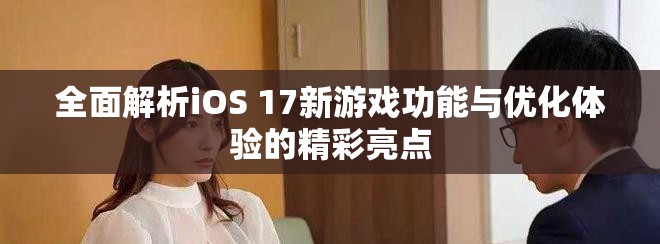 全面解析iOS 17新游戲功能與優(yōu)化體驗(yàn)的精彩亮點(diǎn)