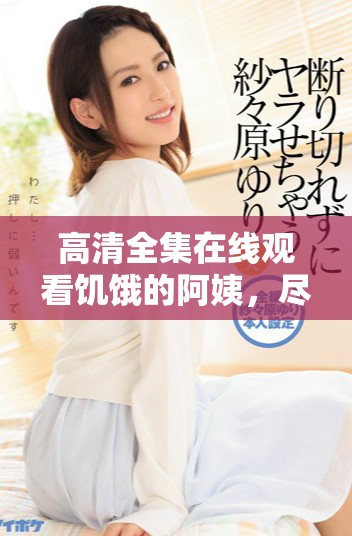高清全集在線觀看饑餓的阿姨，盡享歡笑與感動