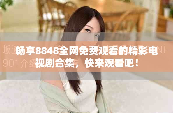 暢享8848全網(wǎng)免費(fèi)觀看的精彩電視劇合集，快來觀看吧！