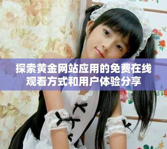 探索黃金網(wǎng)站應(yīng)用的免費(fèi)在線觀看方式和用戶(hù)體驗(yàn)分享