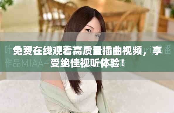 免費(fèi)在線觀看高質(zhì)量插曲視頻，享受絕佳視聽體驗(yàn)！