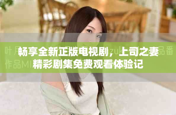 暢享全新正版電視劇，上司之妻精彩劇集免費觀看體驗記