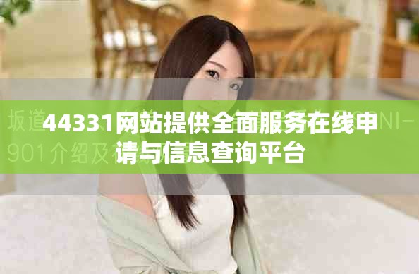44331網(wǎng)站提供全面服務(wù)在線申請與信息查詢平臺
