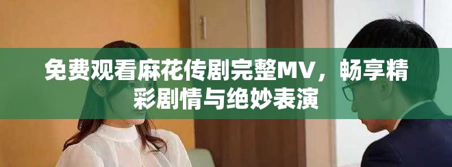 免費(fèi)觀看麻花傳劇完整MV，暢享精彩劇情與絕妙表演