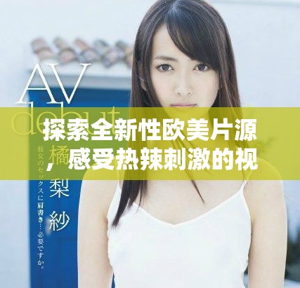 探索全新性歐美片源，感受熱辣刺激的視覺(jué)盛宴與獨(dú)特體驗(yàn)
