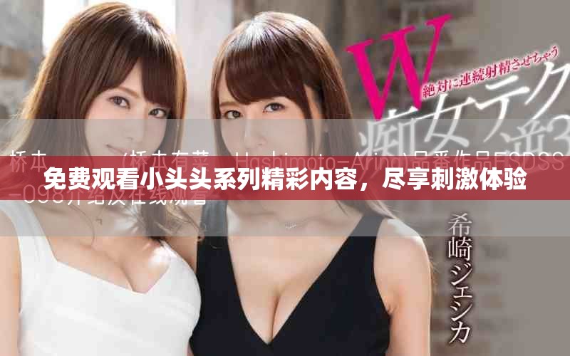 免費觀看小頭頭系列精彩內容，盡享刺激體驗