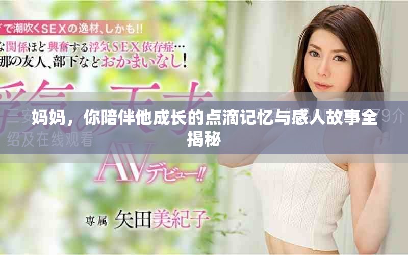媽媽?zhuān)闩惆樗砷L(zhǎng)的點(diǎn)滴記憶與感人故事全揭秘