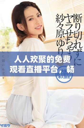 人人歡聚的免費(fèi)觀看直播平臺(tái)，暢享精彩內(nèi)容共享的樂趣