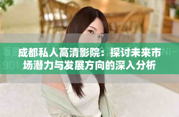 成都私人高清影院：探討未來市場(chǎng)潛力與發(fā)展方向的深入分析