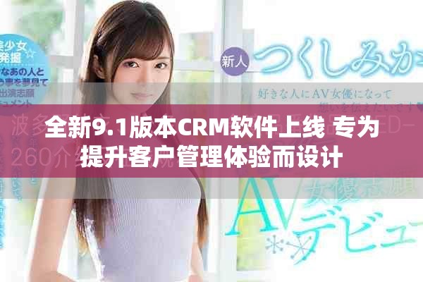 全新9.1版本CRM軟件上線 專為提升客戶管理體驗而設(shè)計