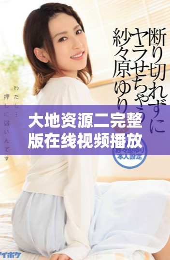 大地資源二完整版在線視頻播放，讓你沉浸在情節(jié)中