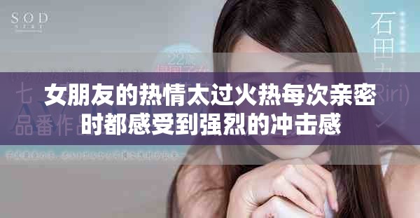 女朋友的熱情太過火熱每次親密時(shí)都感受到強(qiáng)烈的沖擊感