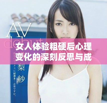 女人體驗(yàn)粗硬后心理變化的深刻反思與成長探索