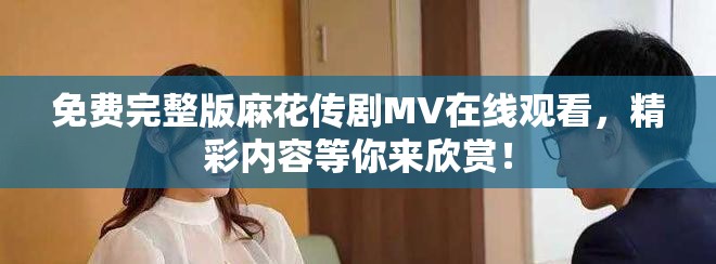 免費(fèi)完整版麻花傳劇MV在線觀看，精彩內(nèi)容等你來(lái)欣賞！