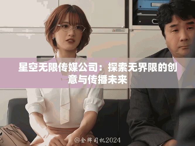 星空無(wú)限傳媒公司：探索無(wú)界限的創(chuàng)意與傳播未來(lái)