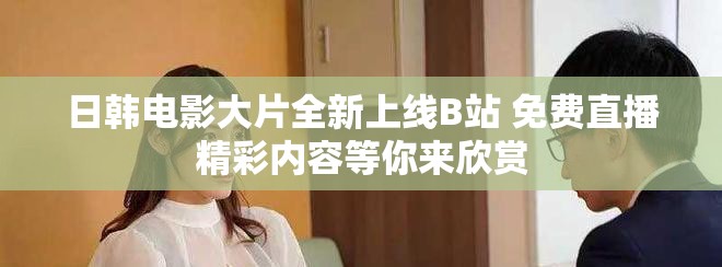 日韓電影大片全新上線B站 免費直播精彩內(nèi)容等你來欣賞