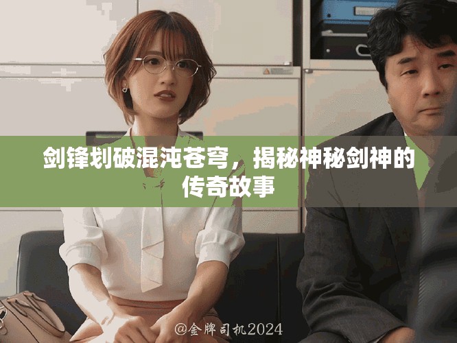 劍鋒劃破混沌蒼穹，揭秘神秘劍神的傳奇故事