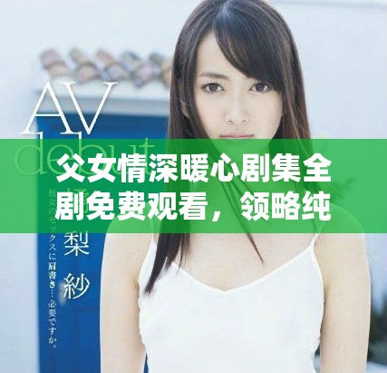 父女情深暖心劇集全劇免費觀看，領(lǐng)略純真家庭情感的故事