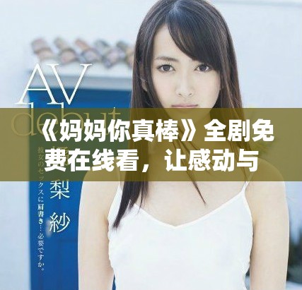 《媽媽你真棒》全劇免費(fèi)在線看，讓感動(dòng)與溫暖陪伴你每一刻