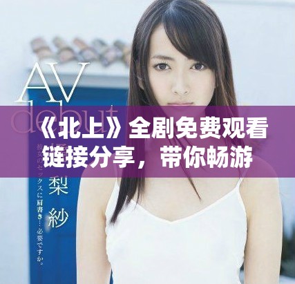 《北上》全劇免費(fèi)觀看鏈接分享，帶你暢游精彩劇情與角色魅力