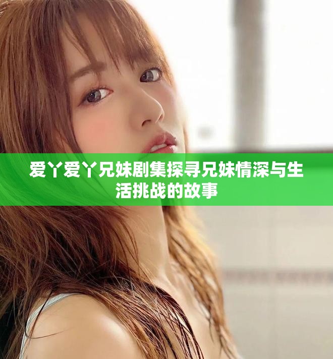 愛(ài)丫愛(ài)丫兄妹劇集探尋兄妹情深與生活挑戰(zhàn)的故事