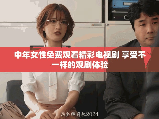 中年女性免費(fèi)觀看精彩電視劇 享受不一樣的觀劇體驗(yàn)