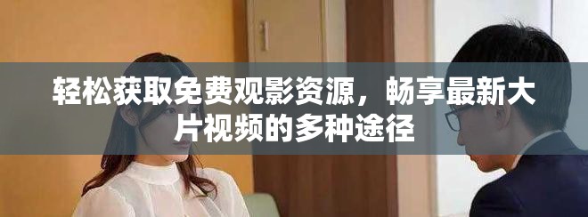 輕松獲取免費(fèi)觀影資源，暢享最新大片視頻的多種途徑
