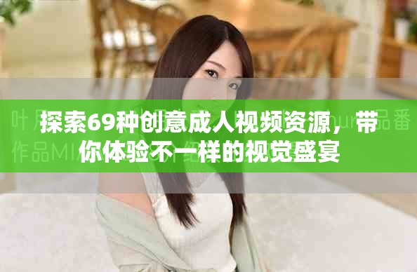 探索69種創(chuàng)意成人視頻資源，帶你體驗(yàn)不一樣的視覺盛宴